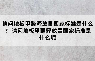 请问地板甲醛释放量国家标准是什么？ 请问地板甲醛释放量国家标准是什么呢